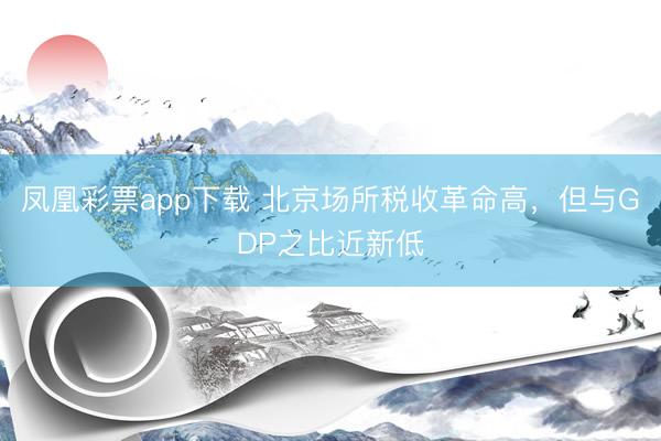 凤凰彩票app下载 北京场所税收革命高，但与GDP之比近新低