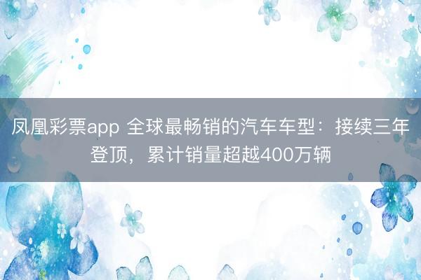 凤凰彩票app 全球最畅销的汽车车型：接续三年登顶，累计销量超越400万辆