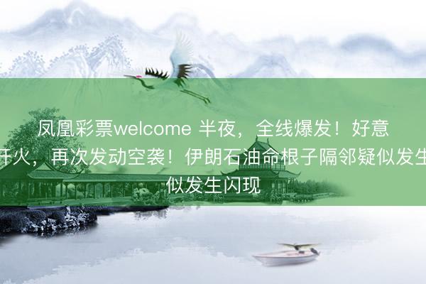 凤凰彩票welcome 半夜，全线爆发！好意思军开火，再次发动空袭！伊朗石油命根子隔邻疑似发生闪现