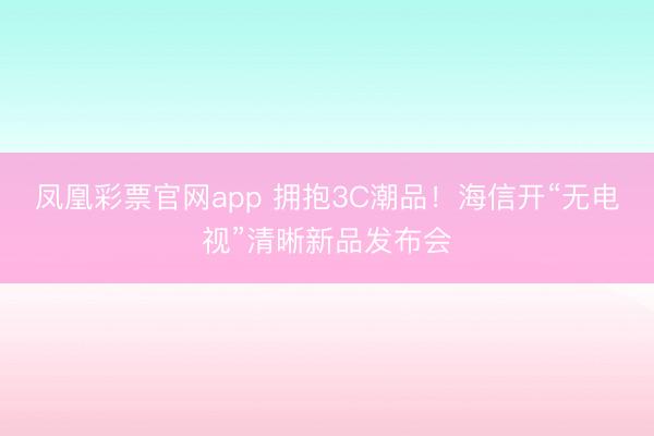 凤凰彩票官网app 拥抱3C潮品！海信开“无电视”清晰新品发布会