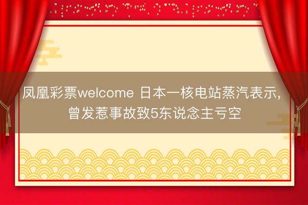 凤凰彩票welcome 日本一核电站蒸汽表示， 曾发惹事故致5东说念主亏空