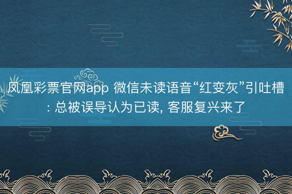 凤凰彩票官网app 微信未读语音“红变灰”引吐槽: 总被误导认为已读， 客服复兴来了