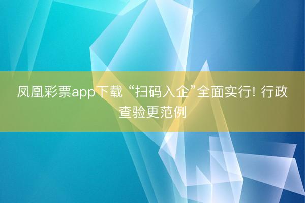 凤凰彩票app下载 “扫码入企”全面实行! 行政查验更范例