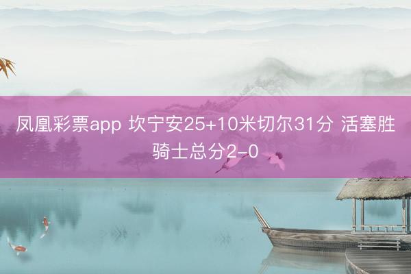 凤凰彩票app 坎宁安25+10米切尔31分 活塞胜骑士总分2-0